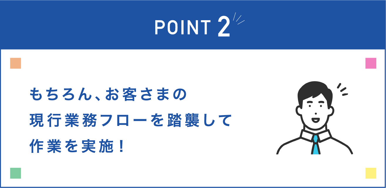 もちろん、お客さまの現行業務フローを踏襲して作業を実施！