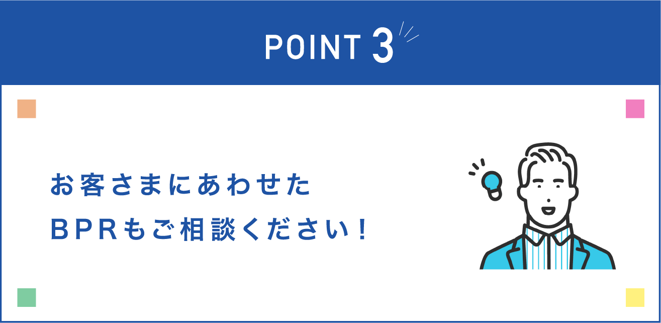 お客さまにあわせたBPRもご相談ください！
