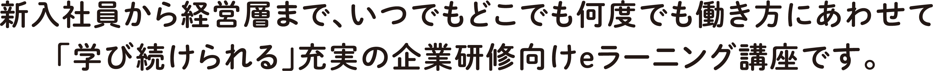 新入社員から経営層まで、いつでもどこでも何度でも働き方にあわせて「学び続けられる」充実の企業研修向けeラーニング講座です。