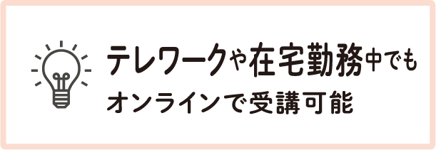 テレワークや在宅勤務中でもオンラインで受講可能