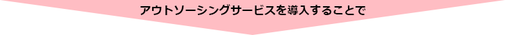 アウトソーシングサービスを導入することで（下矢印：効果を説明しています。）